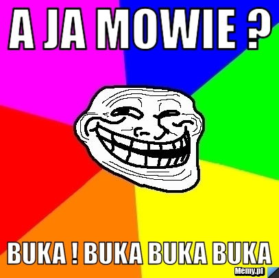 A ja mowie ? buka ! buka buka buka