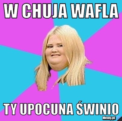 W chuja wafla ty upocuna świnio