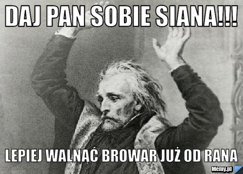 Daj pan sobie siana!!! lepiej walnąć browar już od rana