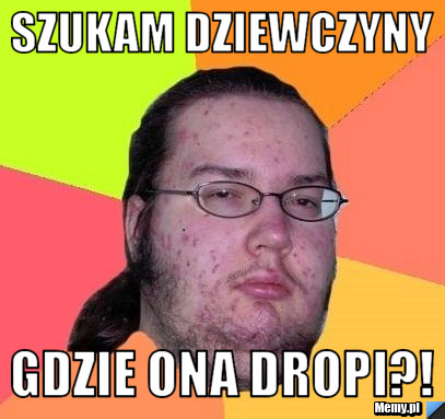 Szukam dziewczyny Gdzie ona dropi?!