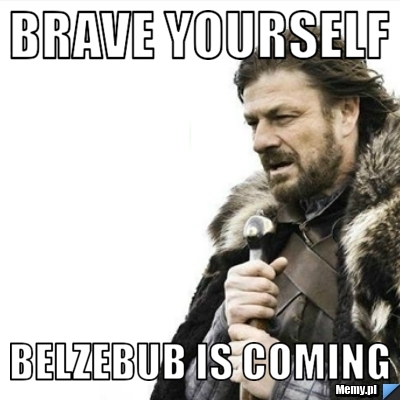 Brave yourself belzebub is coming