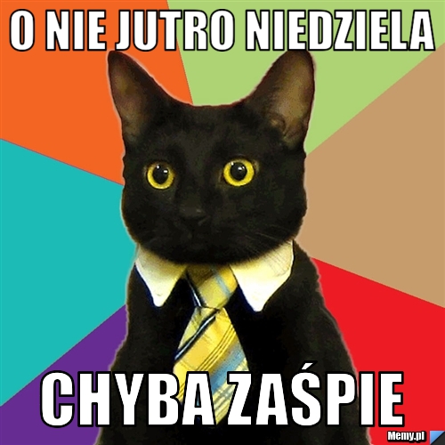 O nie jutro niedziela chyba zaśpie