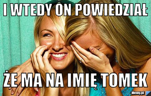 I wtedy on powiedział że ma na imię tomek
