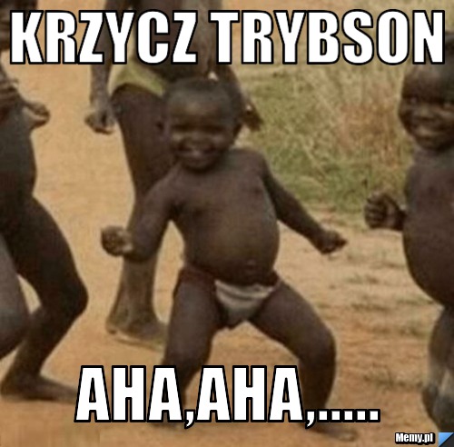 Krzycz TRYBSON aha,aha,.....