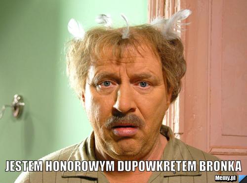  jestem honorowym dupowkrętem bronka