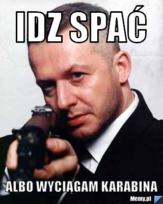 Idz spać  Albo wyciągam karabina