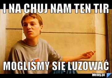 I na chuj nam ten TiR mogliśmy się luzować