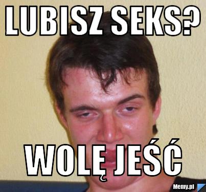 Lubisz seks? Wolę jeść