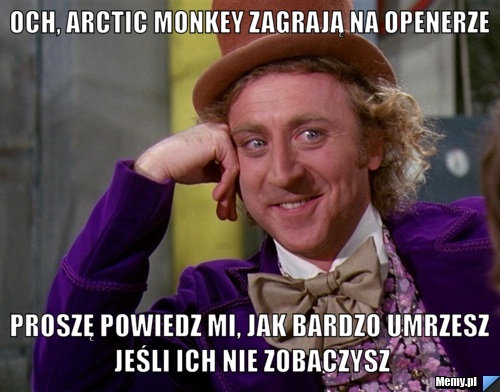 OCH, ARCTIC MONKEY ZAGRAJĄ NA OPENERZE PROSZĘ POWIEDZ MI, JAK BARDZO UMRZESZ JEŚLI ICH NIE ZOBACZYSZ