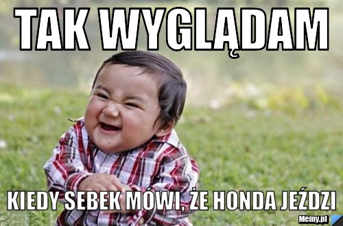 Tak wyglądam kiedy Sebek mówi, że HONDA jeździ