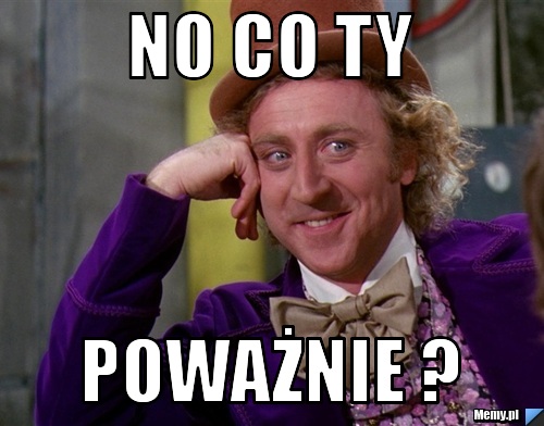No co ty poważnie ?