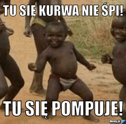 Tu Się kurwa nie śpi! Tu się pompuje!