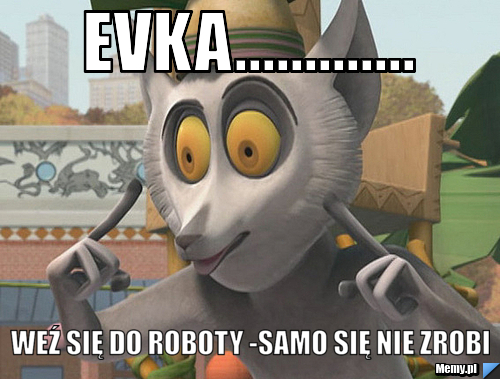 EVKA............. wEŹ SIĘ DO ROBOTY -SAMO SIĘ NIE ZROBI