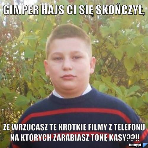 Gimper hajs ci się skończył, że wrzucasz te krótkie filmy z telefonu na których zarabiasz tonę kasy??!!