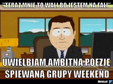 "teraz mnie to wali bo jestem na fali" uwielbiam ambitną poezję śpiewaną grupy weekend