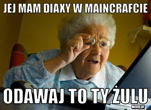 Jej mam diaxy w maincrafcie odawaj to ty żulu