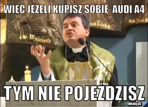 Więc Jeżeli kupisz sobie  Audi A4   Tym nie pojeżdzisz  