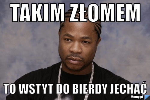 Takim złomem  to wstyt do bierdy jechać