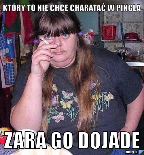Który to nie chce charatać w pingla zara go dojade