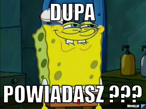 Dupa Powiadasz ???