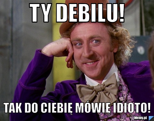 Ty debilu! Tak do ciebię mówię idioto!