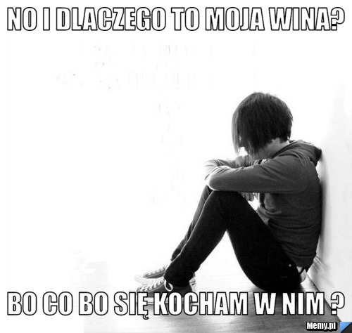 No I Dlaczego To Moja Wina Bo Co Bo Się Kocham W Nim Memy Pl