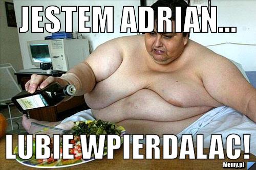 JESTEM ADRIAN... LUBIE WPIERDALAC!