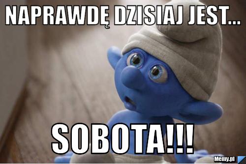 Naprawdę dzisiaj jest... SOBOTA!!!