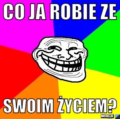 Co ja robie ze  swoim życiem?