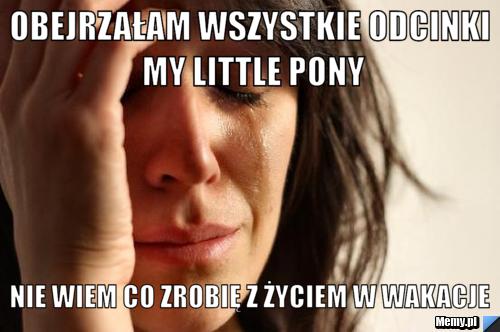 Obejrzałam wszystkie odcinki my little pony nie wiem co zrobię z życiem w wakacje
