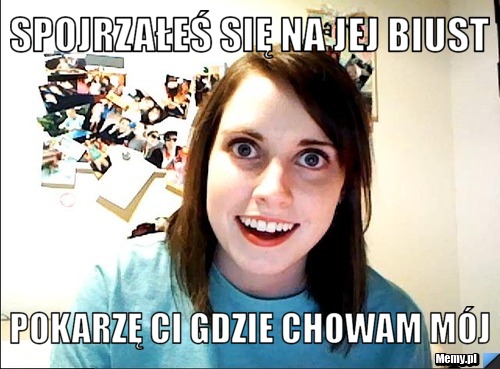Spojrzałeś się na jej biust Pokarzę ci gdzie chowam mój
