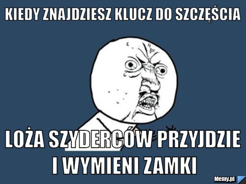 Kiedy znajdziesz klucz do szczęścia Loża Szyderców przyjdzie i wymieni zamki