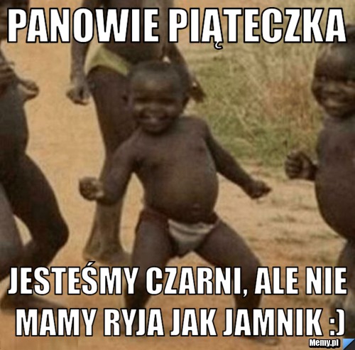 Panowie piąteczka Jesteśmy czarni, ale nie mamy ryja jak jamnik :)