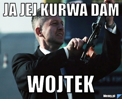 Ja jej kurwa dam Wojtek