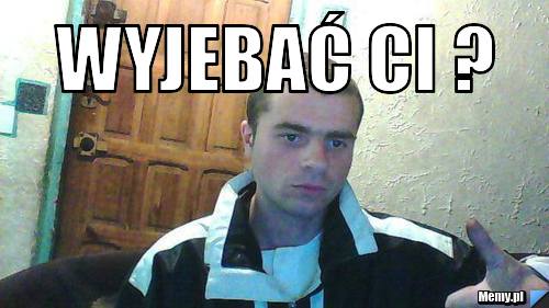 WYJEBAĆ CI ? 