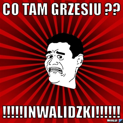 Co tam grzesiu ?? !!!!!INWALIDZKI!!!!!!