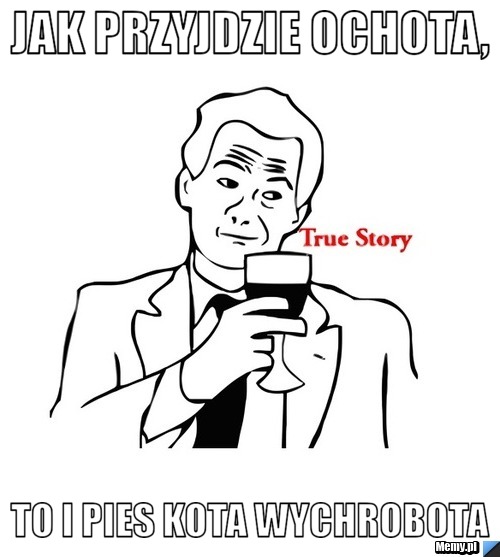 Jak przyjdzie ochota, to i pies kota wychrobota