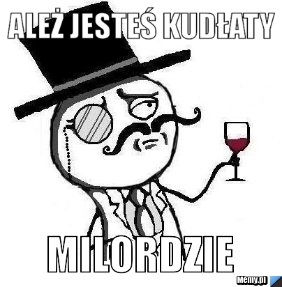 Ależ jesteś kudłaty Milordzie