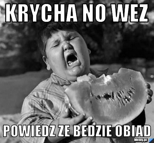 Krycha no wez powiedz ze bedzie obiad