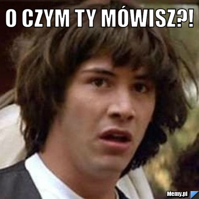 O czym ty mówisz?! 