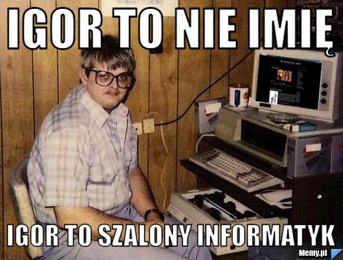 Igor to nie imię  Igor to szalony informatyk