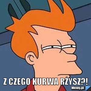  Z czego kurwa rżysz?!
