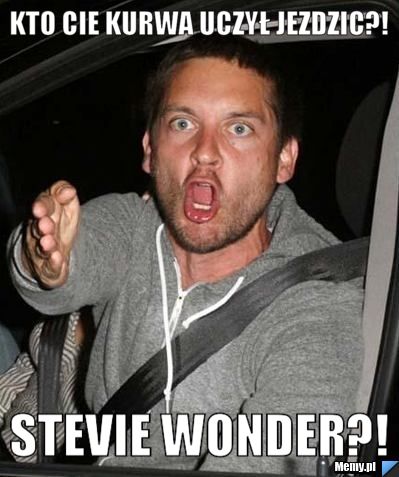 Kto cie kurwa uczył jezdzic?! Stevie Wonder?!