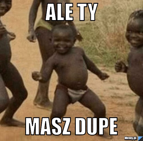 Ale ty masz dupe