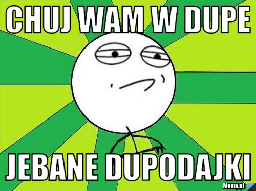 Chuj Wam w dupe jebane dupodajki 