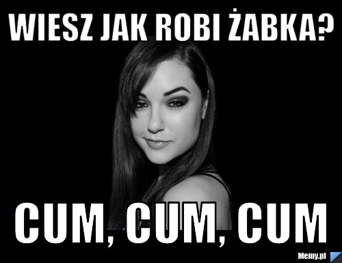 Wiesz jak robi żabka? cum, cum, cum
