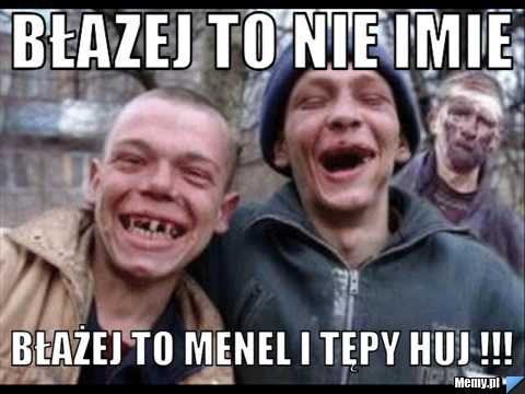 Błazej to nie imie  BŁażej to menel i tępy huj !!!