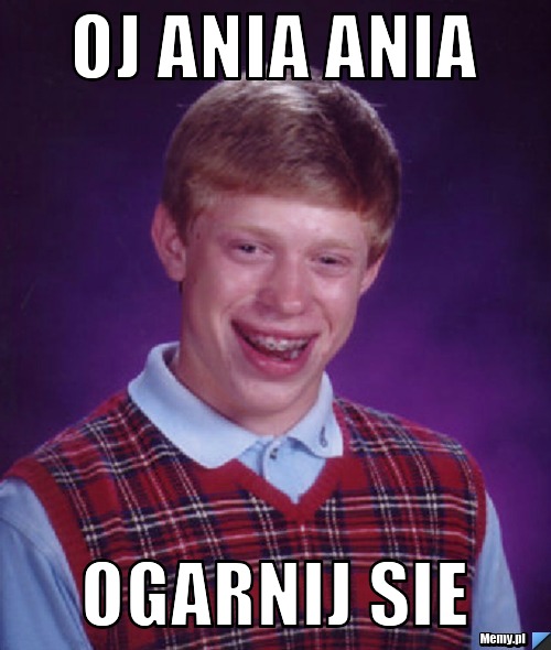 Oj Ania Ania Ogarnij sie