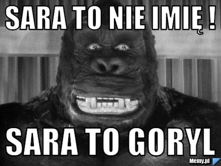 Sara to nie imię ! Sara to goryl