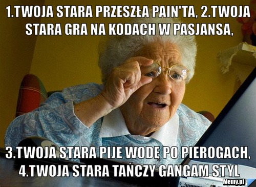 1.twoja stara przeszła pain'ta, 2.twoja stara gra na kodach w pasjansa, 3.twoja stara pije wodę po pierogach, 4.twoja stara tańczy gangam styl